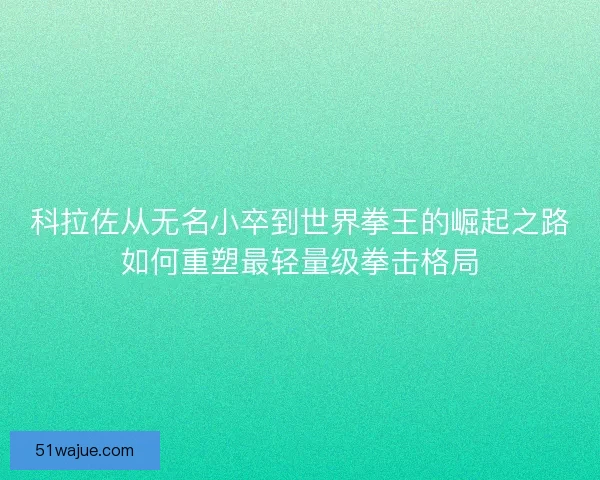 科拉佐从无名小卒到世界拳王的崛起之路如何重塑最轻量级拳击格局