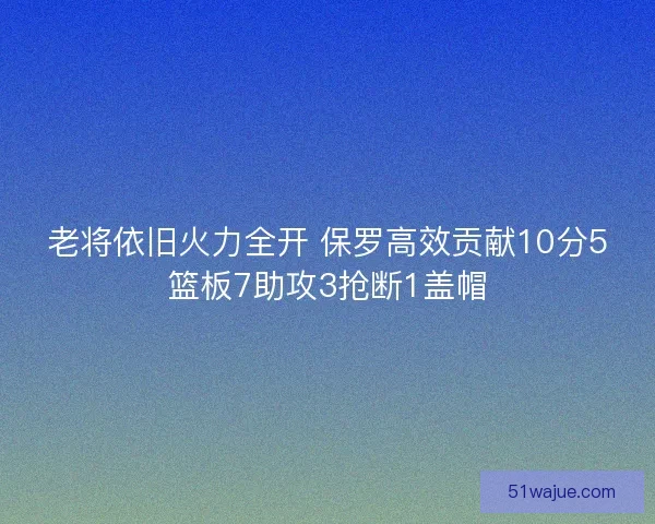 老将依旧火力全开 保罗高效贡献10分5篮板7助攻3抢断1盖帽