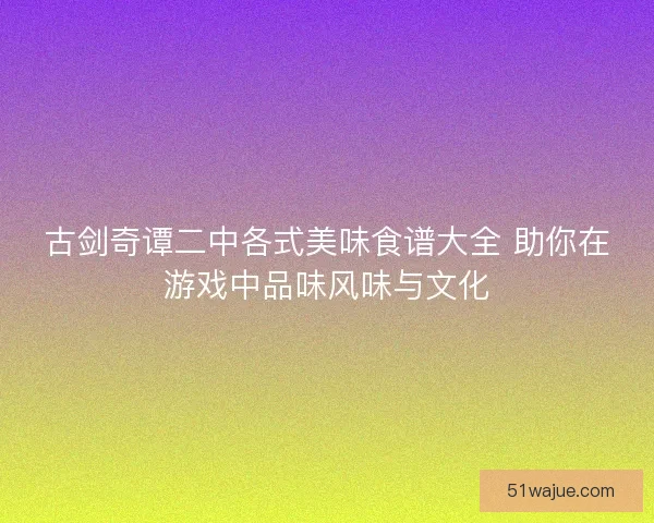 古剑奇谭二中各式美味食谱大全 助你在游戏中品味风味与文化