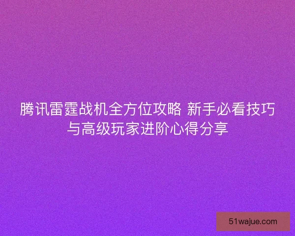 腾讯雷霆战机全方位攻略 新手必看技巧与高级玩家进阶心得分享