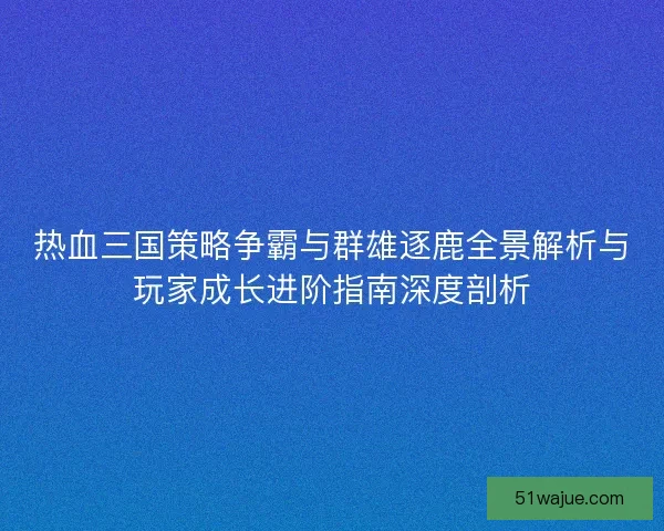 热血三国策略争霸与群雄逐鹿全景解析与玩家成长进阶指南深度剖析