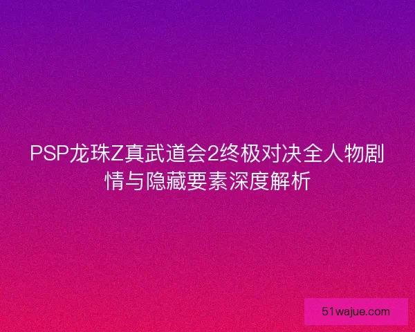 PSP龙珠Z真武道会2终极对决全人物剧情与隐藏要素深度解析