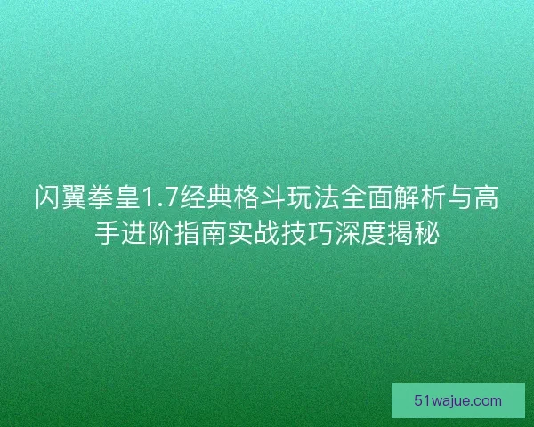 闪翼拳皇1.7经典格斗玩法全面解析与高手进阶指南实战技巧深度揭秘