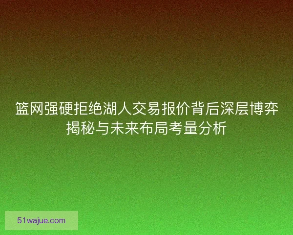 篮网强硬拒绝湖人交易报价背后深层博弈揭秘与未来布局考量分析