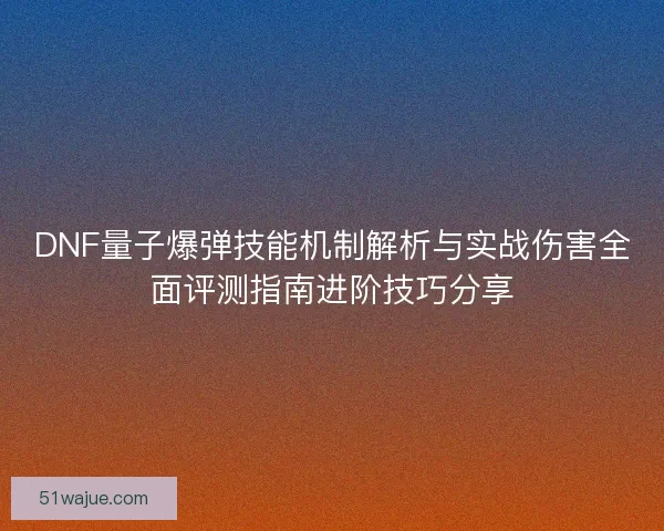DNF量子爆弹技能机制解析与实战伤害全面评测指南进阶技巧分享