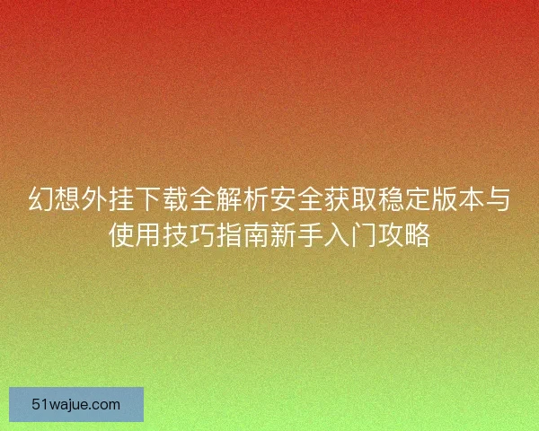 幻想外挂下载全解析安全获取稳定版本与使用技巧指南新手入门攻略