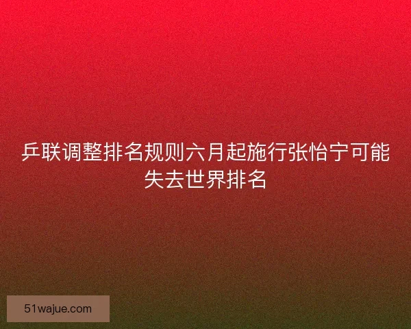 乒联调整排名规则六月起施行张怡宁可能失去世界排名