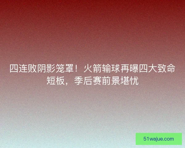 四连败阴影笼罩！火箭输球再曝四大致命短板，季后赛前景堪忧