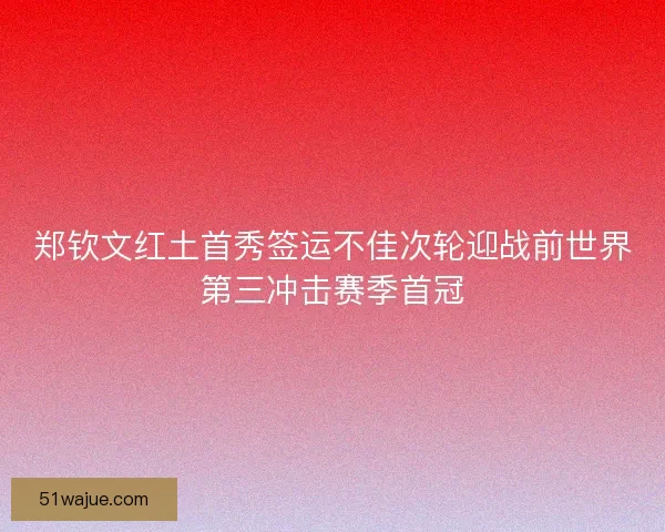 郑钦文红土首秀签运不佳次轮迎战前世界第三冲击赛季首冠