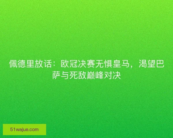 佩德里放话：欧冠决赛无惧皇马，渴望巴萨与死敌巅峰对决