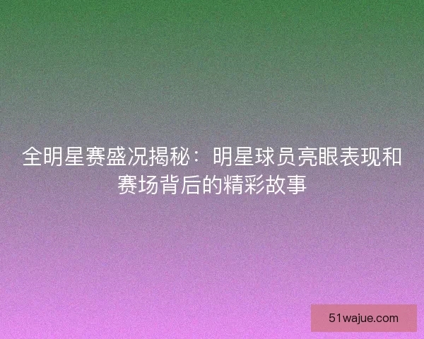 全明星赛盛况揭秘：明星球员亮眼表现和赛场背后的精彩故事