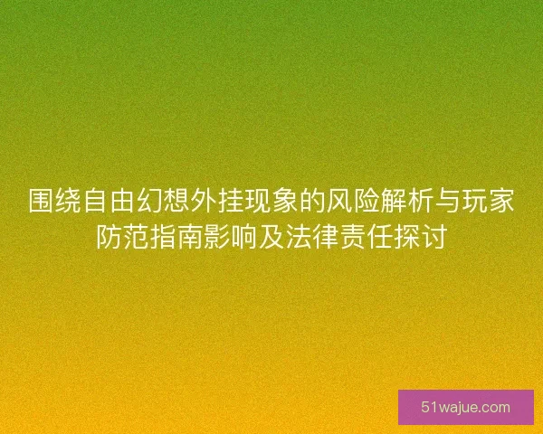 围绕自由幻想外挂现象的风险解析与玩家防范指南影响及法律责任探讨