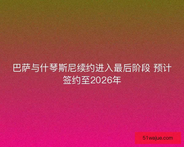 巴萨与什琴斯尼续约进入最后阶段 预计签约至2026年