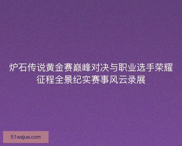 炉石传说黄金赛巅峰对决与职业选手荣耀征程全景纪实赛事风云录展