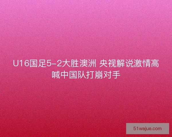 U16国足5-2大胜澳洲 央视解说激情高喊中国队打崩对手
