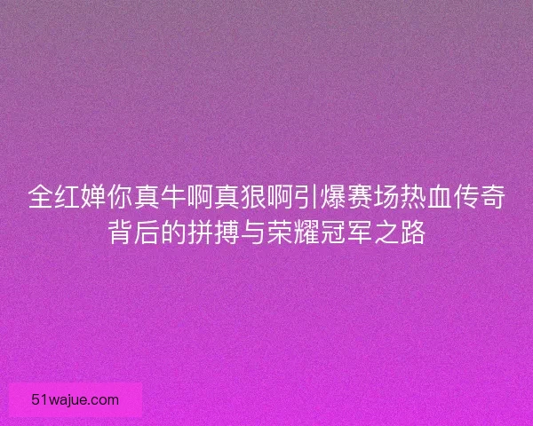全红婵你真牛啊真狠啊引爆赛场热血传奇背后的拼搏与荣耀冠军之路