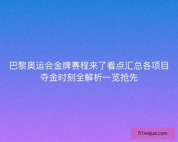 巴黎奥运会金牌赛程来了看点汇总各项目夺金时刻全解析一览抢先