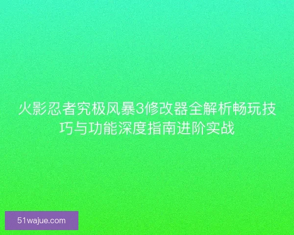 火影忍者究极风暴3修改器全解析畅玩技巧与功能深度指南进阶实战